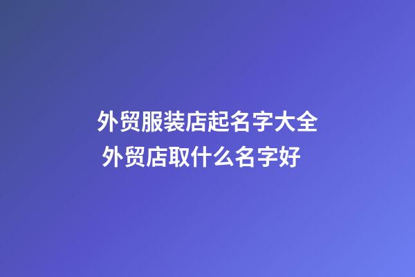 外贸服装店起名字大全 外贸店取什么名字好-第1张-店铺起名-玄机派
